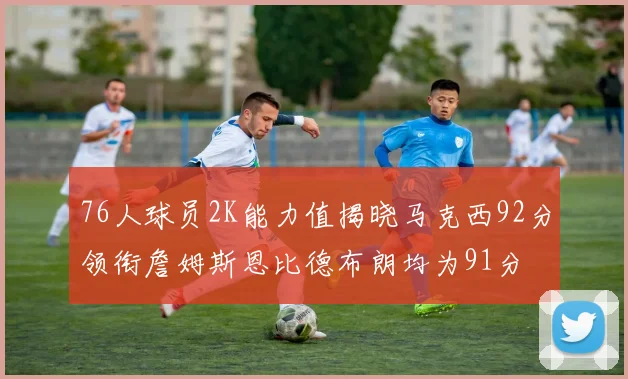 76人球员2K能力值揭晓马克西92分领衔詹姆斯恩比德布朗均为91分