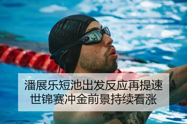 潘展乐短池出发反应再提速 世锦赛冲金前景持续看涨