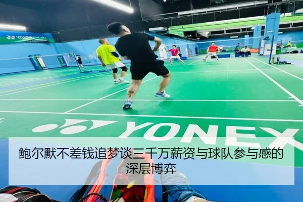 鲍尔默不差钱追梦谈三千万薪资与球队参与感的深层博弈