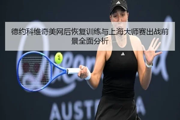 德约科维奇美网后恢复训练与上海大师赛出战前景全面分析